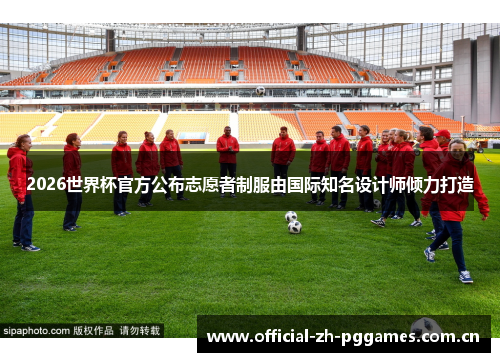 2026世界杯官方公布志愿者制服由国际知名设计师倾力打造 2026世界杯官方公布志愿者制服由国际知名设计师倾力打造