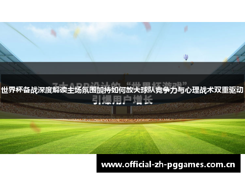 世界杯备战深度解读主场氛围加持如何放大球队竞争力与心理战术双重驱动