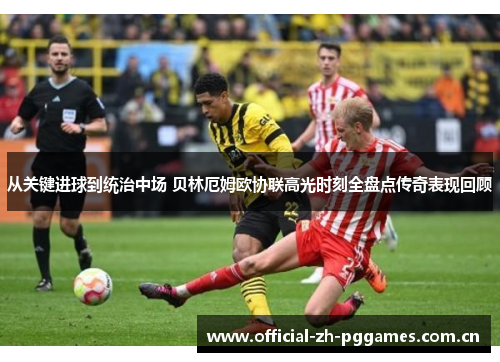 从关键进球到统治中场 贝林厄姆欧协联高光时刻全盘点传奇表现回顾