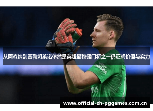 从阿森纳到富勒姆莱诺依然是英超最稳健门将之一仍证明价值与实力