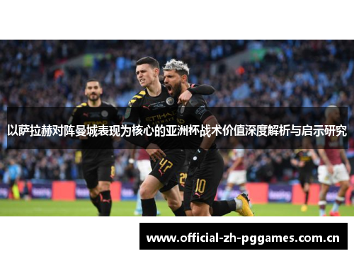 以萨拉赫对阵曼城表现为核心的亚洲杯战术价值深度解析与启示研究
