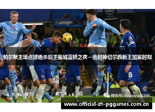 帕尔默主场点球绝杀旧主曼城蓝桥之夜一击封神切尔西新王加冕时刻 帕尔默主场点球绝杀旧主曼城蓝桥之夜一击封神切尔西新王加冕时刻