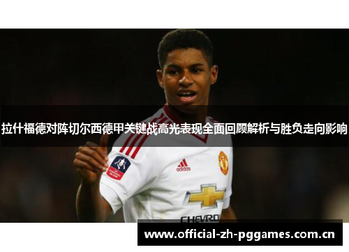 拉什福德对阵切尔西德甲关键战高光表现全面回顾解析与胜负走向影响