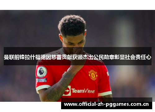 曼联前锋拉什福德因慈善贡献获颁杰出公民勋章彰显社会责任心 曼联前锋拉什福德因慈善贡献获颁杰出公民勋章彰显社会责任心