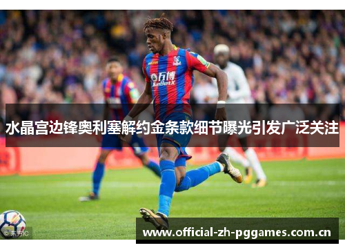水晶宫边锋奥利塞解约金条款细节曝光引发广泛关注