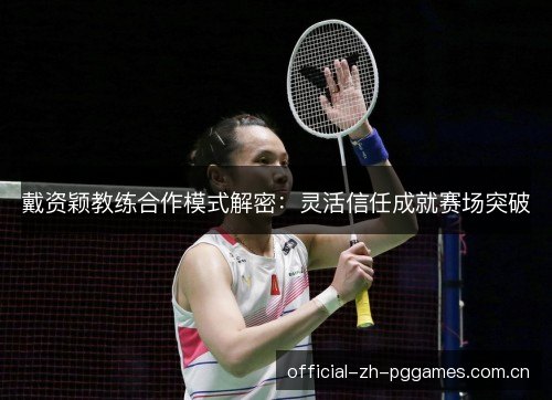 戴资颖教练合作模式解密:灵活信任成就赛场突破 戴资颖教练合作模式解密:灵活信任成就赛场突破