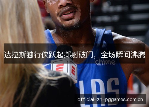 达拉斯独行侠跃起掷射破门，全场瞬间沸腾