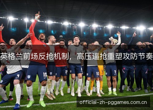 英格兰前场反抢机制，高压逼抢重塑攻防节奏
