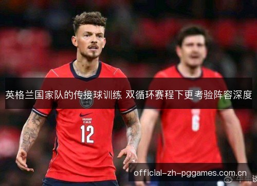 英格兰国家队的传接球训练 双循环赛程下更考验阵容深度
